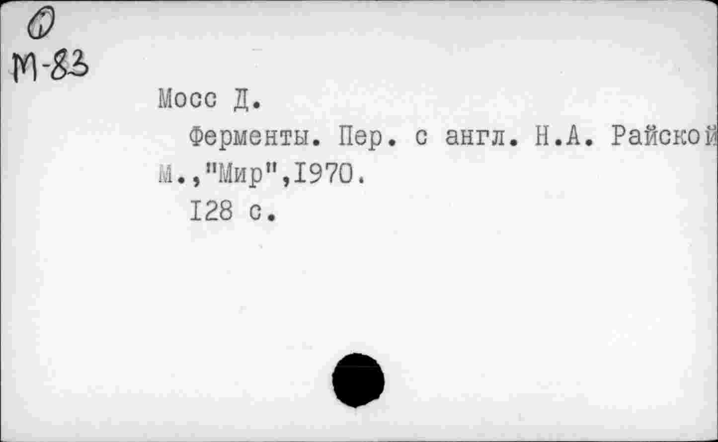 ﻿Мосс Д.
Ферменты. Пер. с англ. Н.А. Райско
М.,"Мир”,1970.
128 с.